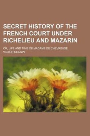 Cover of Secret History of the French Court Under Richelieu and Mazarin; Or, Life and Time of Madame de Chevreuse