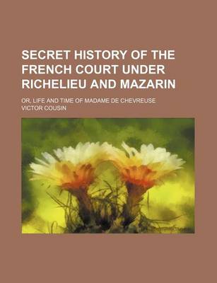 Book cover for Secret History of the French Court Under Richelieu and Mazarin; Or, Life and Time of Madame de Chevreuse