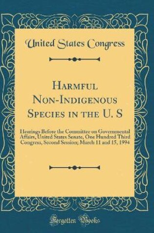 Cover of Harmful Non-Indigenous Species in the U. S: Hearings Before the Committee on Governmental Affairs, United States Senate, One Hundred Third Congress, Second Session; March 11 and 15, 1994 (Classic Reprint)