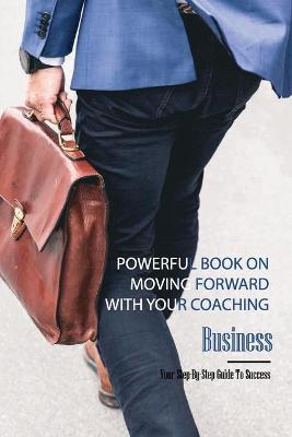 Cover of Powerful Book On Moving Forward With Your Coaching Business- Your Step-by-step Guide To Success