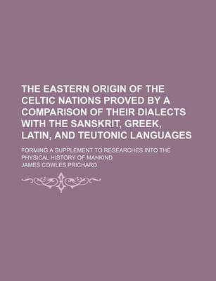 Book cover for The Eastern Origin of the Celtic Nations Proved by a Comparison of Their Dialects with the Sanskrit, Greek, Latin, and Teutonic Languages; Forming a Supplement to Researches Into the Physical History of Mankind