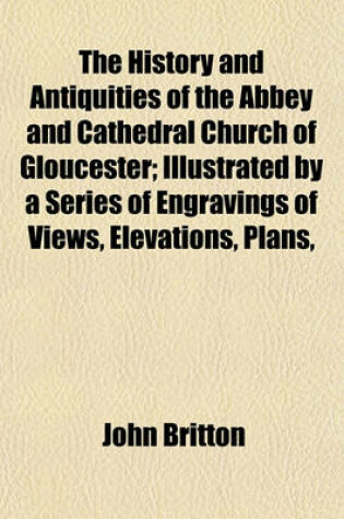 Cover of The History and Antiquities of the Abbey and Cathedral Church of Gloucester; Illustrated by a Series of Engravings of Views, Elevations, Plans,