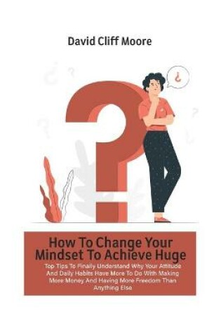 Cover of How To Change Your Mindset To Achieve Huge Success