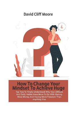 Book cover for How To Change Your Mindset To Achieve Huge Success