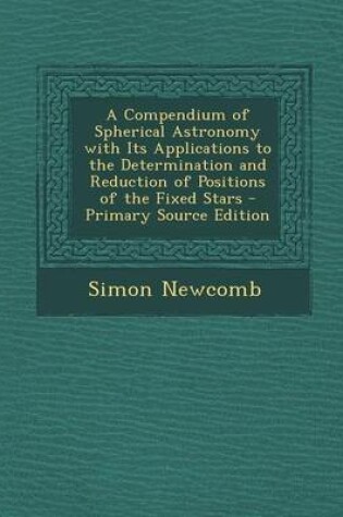 Cover of A Compendium of Spherical Astronomy with Its Applications to the Determination and Reduction of Positions of the Fixed Stars - Primary Source Edition