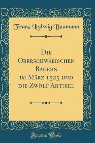 Cover of Die Oberschwabischen Bauern Im Marz 1525 Und Die Zwoelf Artikel (Classic Reprint)