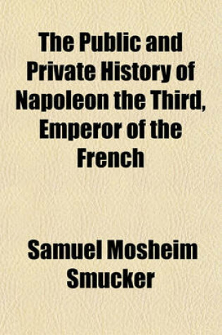 Cover of The Public and Private History of Napoleon the Third, Emperor of the French; With Biographical Notices of His Most Distinguished Ministers, Generals, Relatives, and Favorites, and a Narrative of the Events of the War in Italy