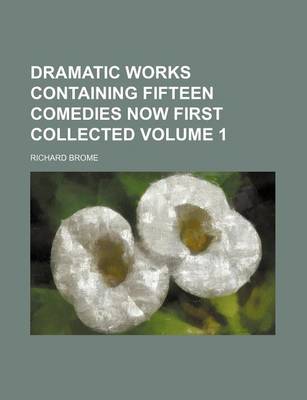 Book cover for Dramatic Works Containing Fifteen Comedies Now First Collected Volume 1