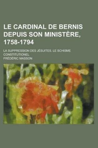 Cover of Le Cardinal de Bernis Depuis Son Ministere, 1758-1794; La Suppression Des Jesuites. Le Schisme Constitutionel