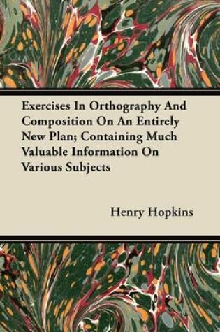 Cover of Exercises In Orthography And Composition On An Entirely New Plan; Containing Much Valuable Information On Various Subjects