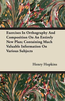 Book cover for Exercises In Orthography And Composition On An Entirely New Plan; Containing Much Valuable Information On Various Subjects