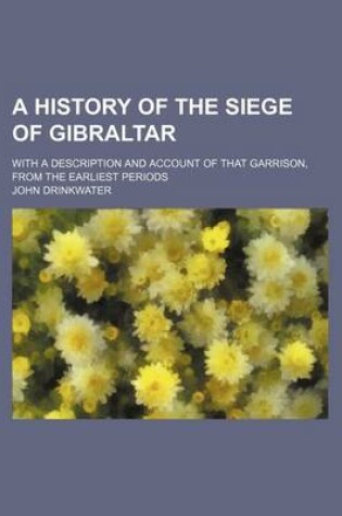 Cover of A History of the Siege of Gibraltar; With a Description and Account of That Garrison, from the Earliest Periods