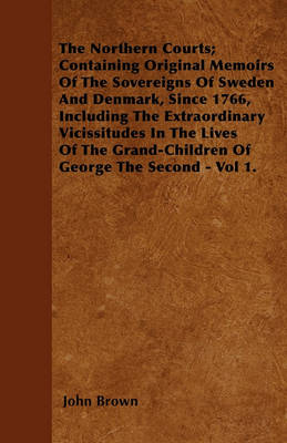 Book cover for The Northern Courts; Containing Original Memoirs Of The Sovereigns Of Sweden And Denmark, Since 1766, Including The Extraordinary Vicissitudes In The Lives Of The Grand-Children Of George The Second - Vol 1.