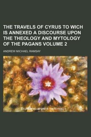 Cover of The Travels of Cyrus to Wich Is Annexed a Discourse Upon the Theology and Mytology of the Pagans Volume 2