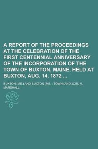 Cover of A Report of the Proceedings at the Celebration of the First Centennial Anniversary of the Incorporation of the Town of Buxton, Maine, Held at Buxton, Aug. 14, 1872