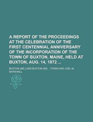 Book cover for A Report of the Proceedings at the Celebration of the First Centennial Anniversary of the Incorporation of the Town of Buxton, Maine, Held at Buxton, Aug. 14, 1872