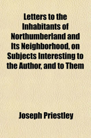 Cover of Letters to the Inhabitants of Northumberland and Its Neighborhood, on Subjects Interesting to the Author, and to Them