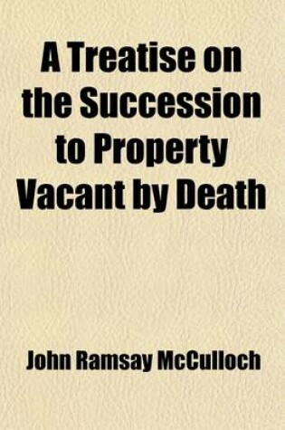 Cover of A Treatise on the Succession to Property Vacant by Death; Including Inquiries Into the Influence of Primogeniture, Entails, Compulsory Partition, Fo