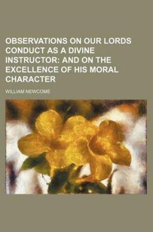 Cover of Observations on Our Lords Conduct as a Divine Instructor; And on the Excellence of His Moral Character