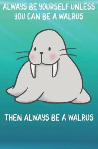 Cover of Always Be Yourself Unless You Can Be A Walruses Then Always Be A Walruses