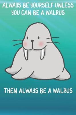 Book cover for Always Be Yourself Unless You Can Be A Walruses Then Always Be A Walruses