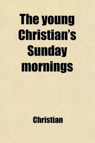 Cover of The Young Christian's Sunday Mornings; Or, Christian Truth as Set Forth in the Liturgy. by the Author of 'The Happy Family' Or, Christian Truth as Set Forth in the Liturgy. by the Author of 'The Happy Family'.