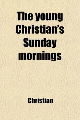 Book cover for The Young Christian's Sunday Mornings; Or, Christian Truth as Set Forth in the Liturgy. by the Author of 'The Happy Family' Or, Christian Truth as Set Forth in the Liturgy. by the Author of 'The Happy Family'.