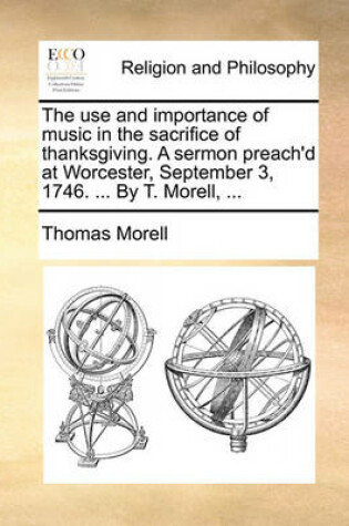 Cover of The Use and Importance of Music in the Sacrifice of Thanksgiving. a Sermon Preach'd at Worcester, September 3, 1746. ... by T. Morell, ...