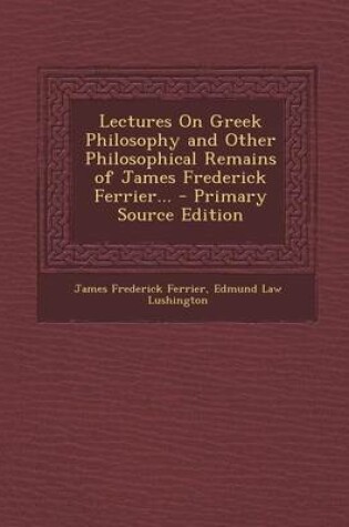 Cover of Lectures on Greek Philosophy and Other Philosophical Remains of James Frederick Ferrier... - Primary Source Edition