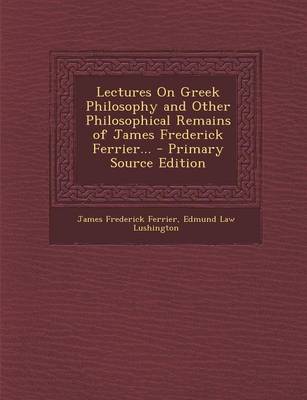 Book cover for Lectures on Greek Philosophy and Other Philosophical Remains of James Frederick Ferrier... - Primary Source Edition