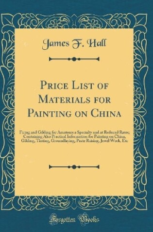 Cover of Price List of Materials for Painting on China: Firing and Gilding for Amateurs a Specialty and at Reduced Rates; Containing Also Practical Information for Painting on China, Gilding, Tinting, Groundlaying, Paste Raising, Jewel Work, Etc (Classic Reprint)