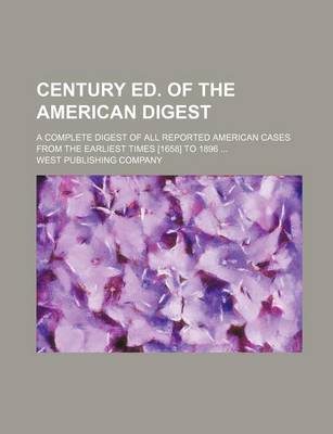 Book cover for Century Ed. of the American Digest; A Complete Digest of All Reported American Cases from the Earliest Times [1658] to 1896 ...