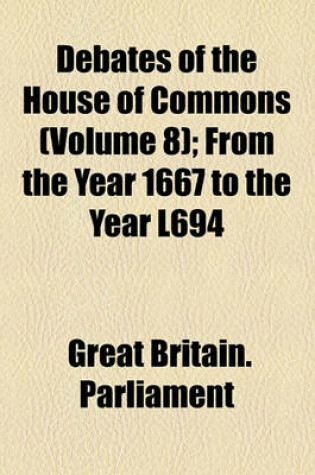 Cover of Debates of the House of Commons (Volume 8); From the Year 1667 to the Year L694