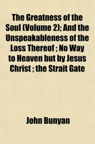 Cover of The Greatness of the Soul (Volume 2); And the Unspeakableness of the Loss Thereof; No Way to Heaven But by Jesus Christ; The Strait Gate