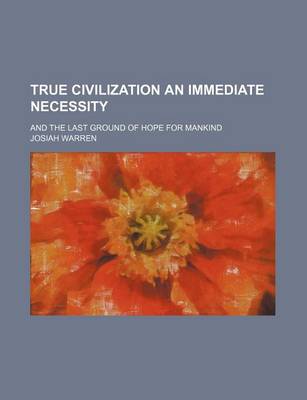 Book cover for True Civilization an Immediate Necessity; And the Last Ground of Hope for Mankind