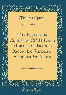 Book cover for The Essayes or Counsels, CIVILL and Morall, of Francis Bacon, Lo, Verulam, Viscount St. Alban (Classic Reprint)