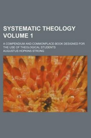 Cover of Systematic Theology; A Compendium and Commonplace-Book Designed for the Use of Theological Students Volume 1