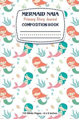 Book cover for Mermaid Naia Primary Story Journal Composition Book 110 White Pages 6x9 inches