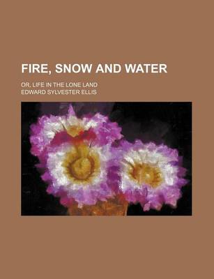 Book cover for Fire, Snow and Water; Or, Life in the Lone Land