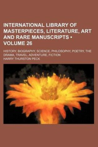 Cover of International Library of Masterpieces, Literature, Art and Rare Manuscripts (Volume 26); History, Biography, Science, Philosophy, Poetry, the Drama, Travel, Adventure, Fiction