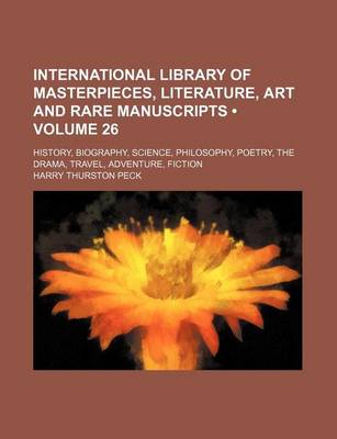 Book cover for International Library of Masterpieces, Literature, Art and Rare Manuscripts (Volume 26); History, Biography, Science, Philosophy, Poetry, the Drama, Travel, Adventure, Fiction