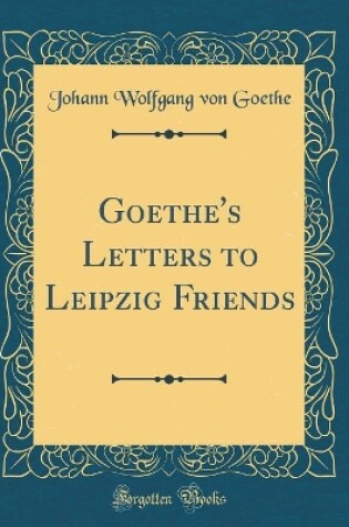 Cover of Goethe's Letters to Leipzig Friends (Classic Reprint)