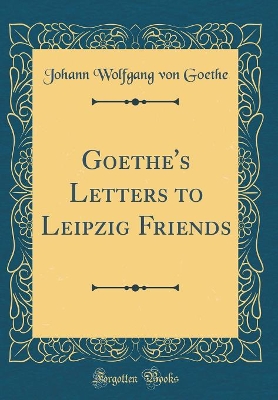 Book cover for Goethe's Letters to Leipzig Friends (Classic Reprint)