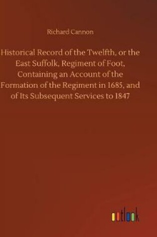 Cover of Historical Record of the Twelfth, or the East Suffolk, Regiment of Foot, Containing an Account of the Formation of the Regiment in 1685, and of Its Subsequent Services to 1847