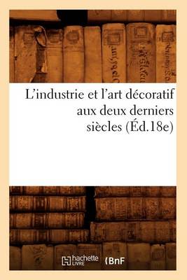 Cover of L'Industrie Et l'Art Décoratif Aux Deux Derniers Siècles (Éd.18e)