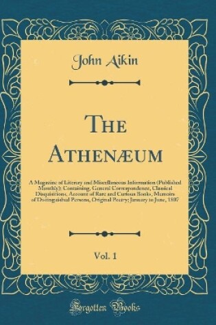 Cover of The Athenæum, Vol. 1: A Magazine of Literary and Miscellaneous Information (Published Monthly); Containing, General Correspondence, Classical Disquisitions, Account of Rare and Curious Books, Memoirs of Distinguished Persons, Original Poetry; January to J