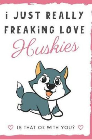 Cover of I Just Really Freaking Love Huskies. Is That OK With You?