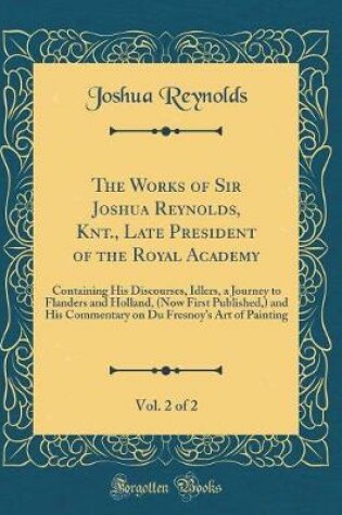 Cover of The Works of Sir Joshua Reynolds, Knt., Late President of the Royal Academy, Vol. 2 of 2: Containing His Discourses, Idlers, a Journey to Flanders and Holland, (Now First Published,) and His Commentary on Du Fresnoys Art of Painting (Classic Reprint)