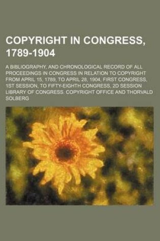 Cover of Copyright in Congress, 1789-1904; A Bibliography, and Chronological Record of All Proceedings in Congress in Relation to Copyright from April 15, 1789, to April 28, 1904, First Congress, 1st Session, to Fifty-Eighth Congress, 2D Session