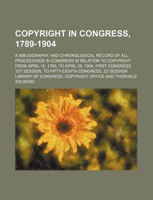 Book cover for Copyright in Congress, 1789-1904; A Bibliography, and Chronological Record of All Proceedings in Congress in Relation to Copyright from April 15, 1789, to April 28, 1904, First Congress, 1st Session, to Fifty-Eighth Congress, 2D Session